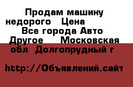 Продам машину недорого › Цена ­ 180 000 - Все города Авто » Другое   . Московская обл.,Долгопрудный г.